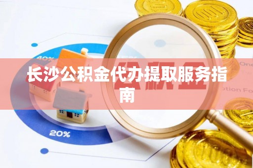 玉林长沙公积金代办提取服务指南
