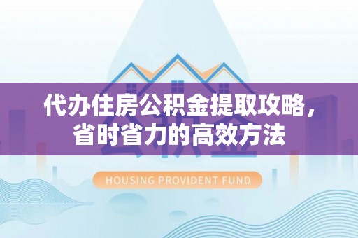 玉林代办住房公积金提取攻略，省时省力的高效方法