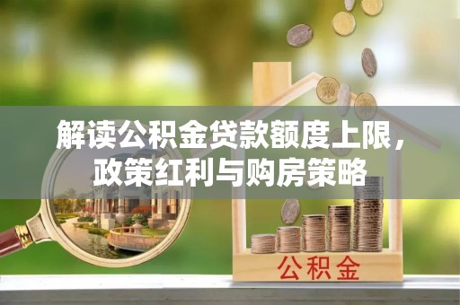 玉林解读公积金贷款额度上限，政策红利与购房策略