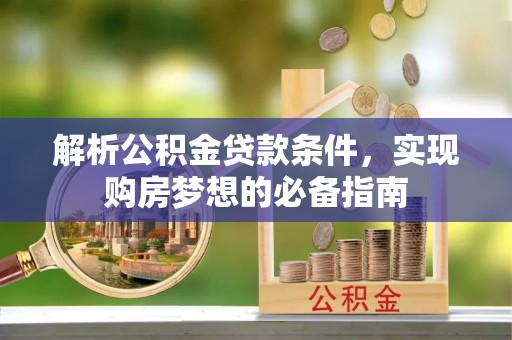 玉林解析公积金贷款条件，实现购房梦想的必备指南