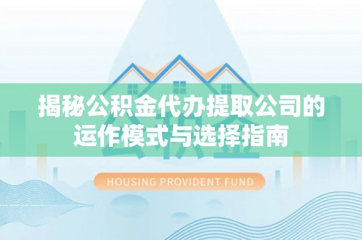 玉林揭秘公积金代办提取公司的运作模式与选择指南