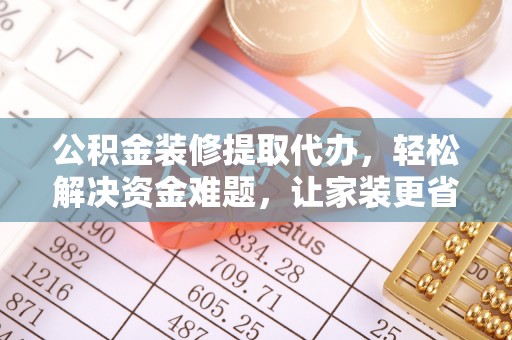 玉林公积金装修提取代办，轻松解决资金难题，让家装更省心