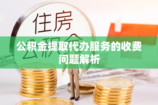 玉林公积金提取代办服务的收费问题解析