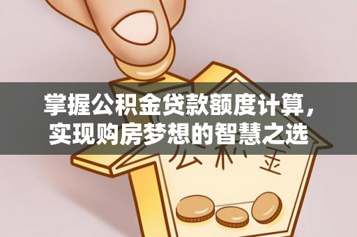 玉林掌握公积金贷款额度计算，实现购房梦想的智慧之选