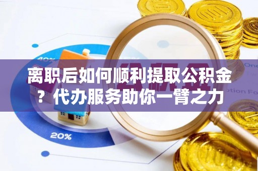 玉林离职后如何顺利提取公积金？代办服务助你一臂之力
