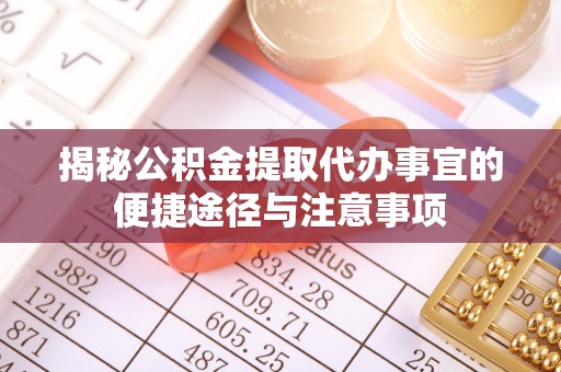 玉林揭秘公积金提取代办事宜的便捷途径与注意事项