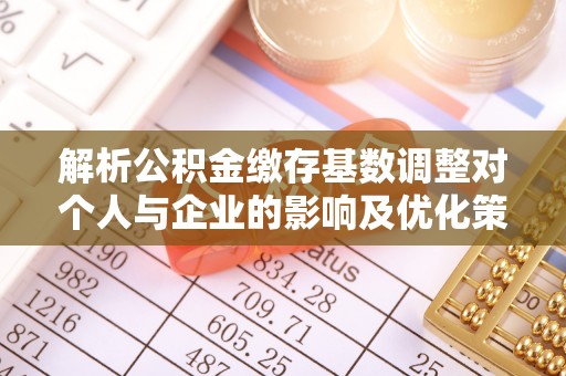 玉林解析公积金缴存基数调整对个人与企业的影响及优化策略