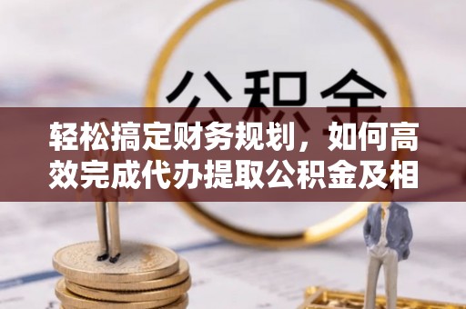 玉林轻松搞定财务规划，如何高效完成代办提取公积金及相关事务