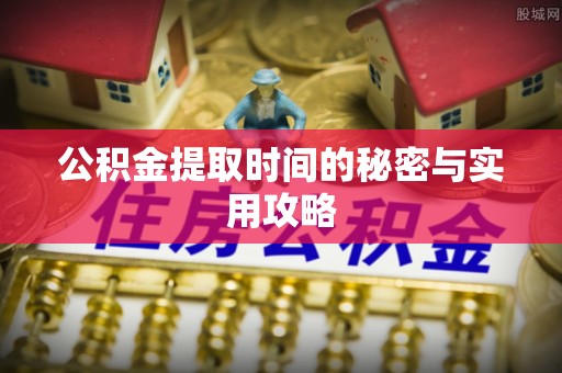 玉林公积金提取时间的秘密与实用攻略
