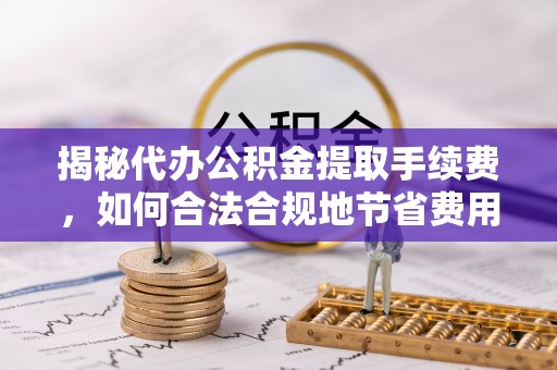 玉林揭秘代办公积金提取手续费，如何合法合规地节省费用