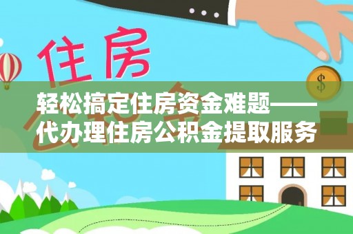 玉林轻松搞定住房资金难题——代办理住房公积金提取服务全解析