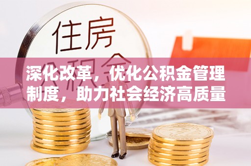 玉林深化改革，优化公积金管理制度，助力社会经济高质量发展