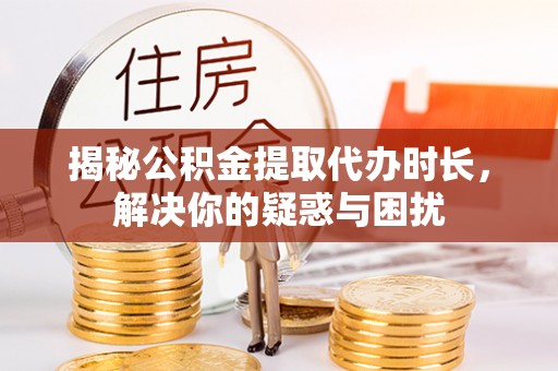 玉林揭秘公积金提取代办时长，解决你的疑惑与困扰