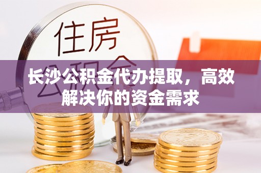 玉林长沙公积金代办提取，高效解决你的资金需求
