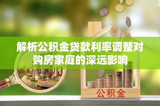 玉林解析公积金贷款利率调整对购房家庭的深远影响