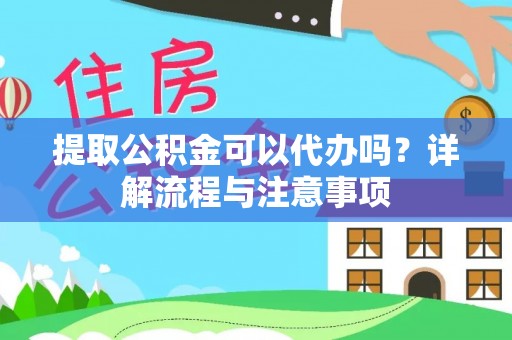 玉林提取公积金可以代办吗？详解流程与注意事项