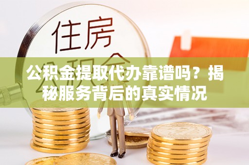 玉林公积金提取代办靠谱吗？揭秘服务背后的真实情况