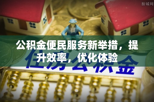 玉林公积金便民服务新举措，提升效率，优化体验