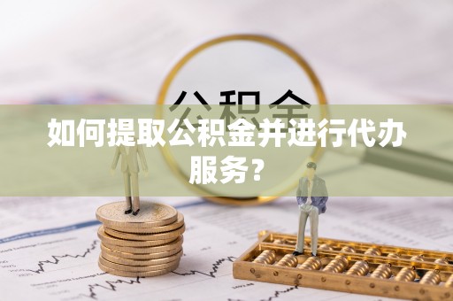 玉林如何提取公积金并进行代办服务？
