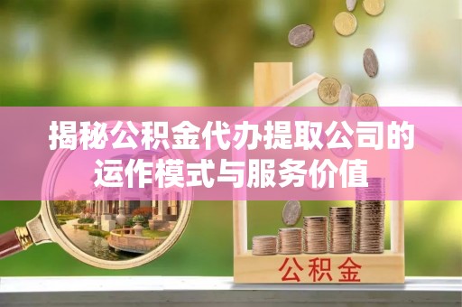 玉林揭秘公积金代办提取公司的运作模式与服务价值