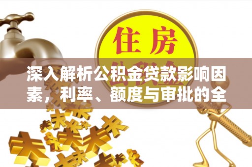 玉林深入解析公积金贷款影响因素，利率、额度与审批的全面解读