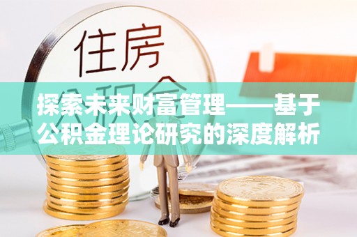 玉林探索未来财富管理——基于公积金理论研究的深度解析