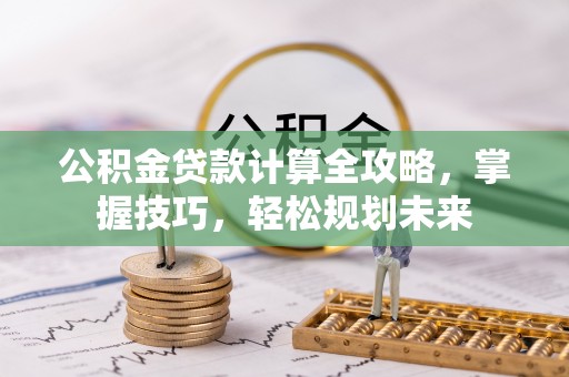 玉林公积金贷款计算全攻略，掌握技巧，轻松规划未来