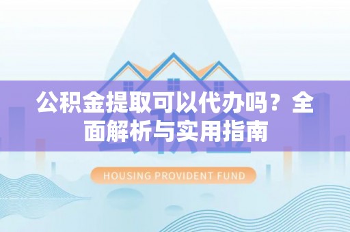 玉林公积金提取可以代办吗？全面解析与实用指南
