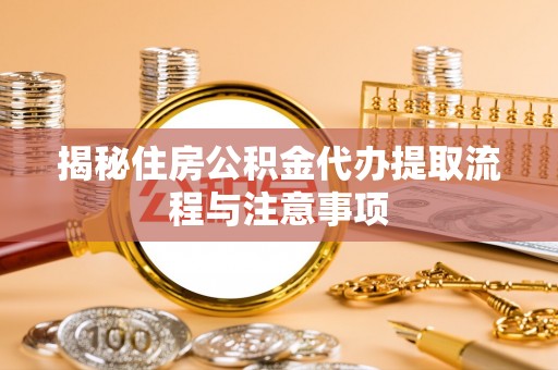 玉林揭秘住房公积金代办提取流程与注意事项