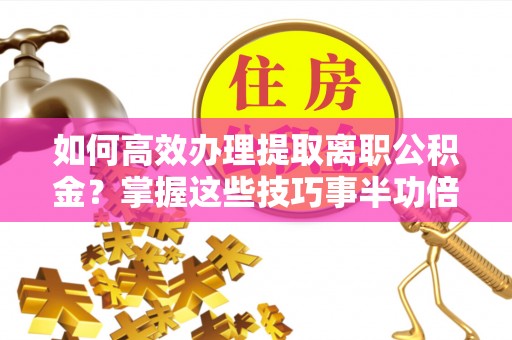 玉林如何高效办理提取离职公积金？掌握这些技巧事半功倍