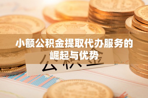 玉林小额公积金提取代办服务的崛起与优势