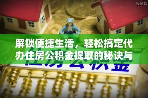 玉林解锁便捷生活，轻松搞定代办住房公积金提取的秘诀与技巧