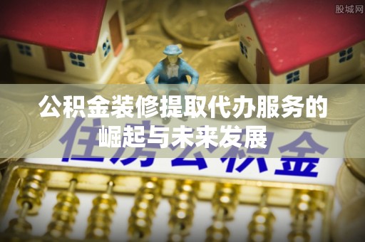 玉林公积金装修提取代办服务的崛起与未来发展