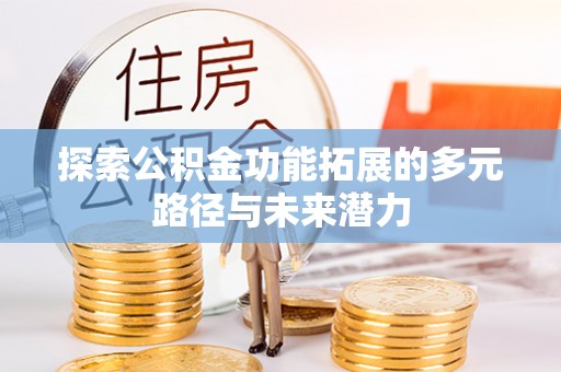 玉林探索公积金功能拓展的多元路径与未来潜力