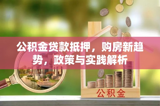 玉林公积金贷款抵押，购房新趋势，政策与实践解析