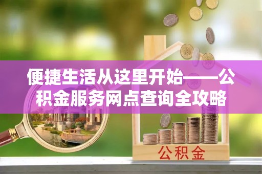 玉林便捷生活从这里开始——公积金服务网点查询全攻略