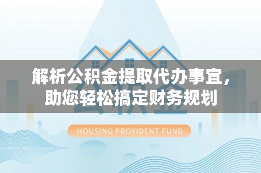 玉林解析公积金提取代办事宜，助您轻松搞定财务规划