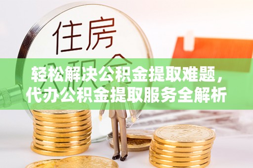玉林轻松解决公积金提取难题，代办公积金提取服务全解析