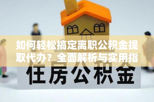 玉林如何轻松搞定离职公积金提取代办？全面解析与实用指南