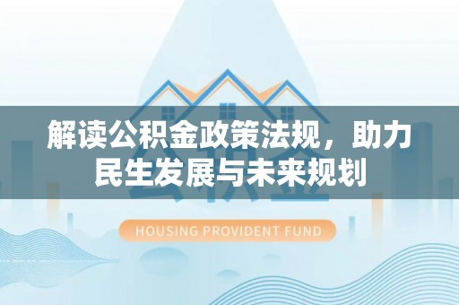 玉林解读公积金政策法规，助力民生发展与未来规划
