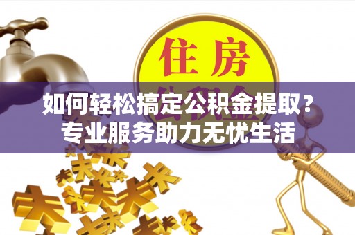 玉林如何轻松搞定公积金提取？专业服务助力无忧生活