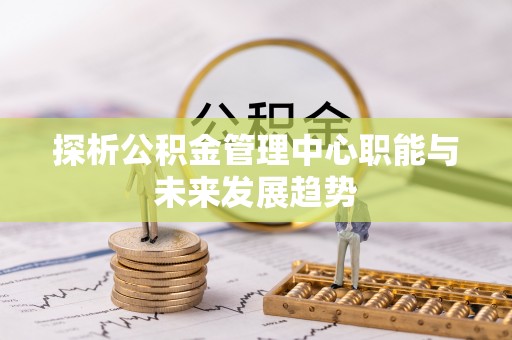 玉林探析公积金管理中心职能与未来发展趋势