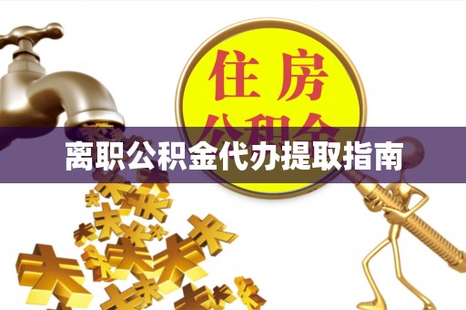 玉林离职公积金代办提取指南