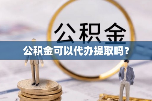 玉林公积金可以代办提取吗？