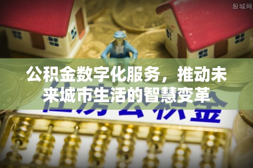 玉林公积金数字化服务，推动未来城市生活的智慧变革