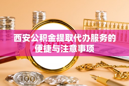 玉林西安公积金提取代办服务的便捷与注意事项