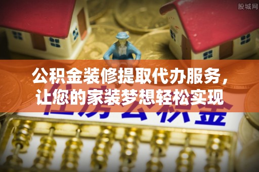 玉林公积金装修提取代办服务，让您的家装梦想轻松实现