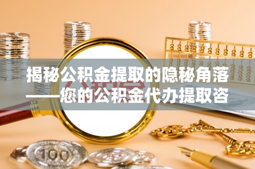 玉林揭秘公积金提取的隐秘角落——您的公积金代办提取咨询指南