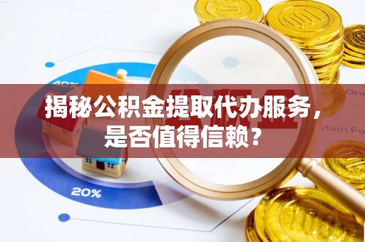 玉林揭秘公积金提取代办服务，是否值得信赖？