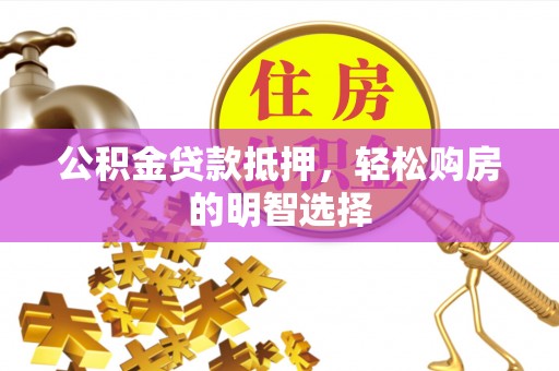 玉林公积金贷款抵押，轻松购房的明智选择